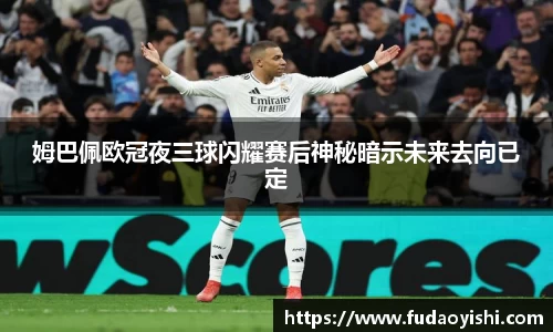 姆巴佩欧冠夜三球闪耀赛后神秘暗示未来去向已定