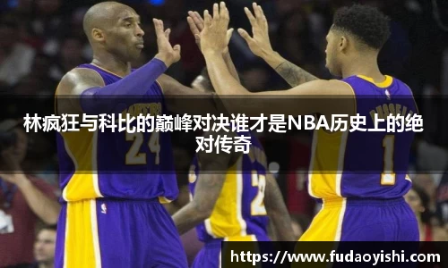 林疯狂与科比的巅峰对决谁才是NBA历史上的绝对传奇