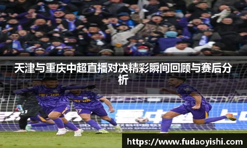 天津与重庆中超直播对决精彩瞬间回顾与赛后分析