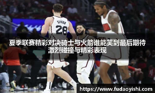 夏季联赛精彩对决骑士与火箭谁能笑到最后期待激烈碰撞与精彩表现