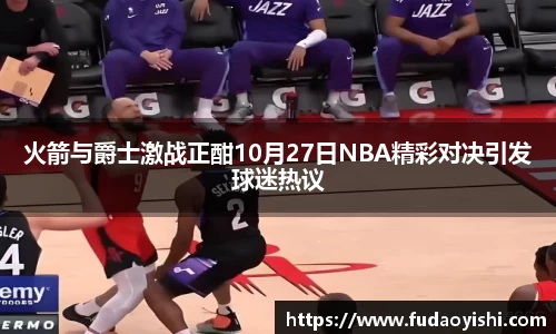 火箭与爵士激战正酣10月27日NBA精彩对决引发球迷热议