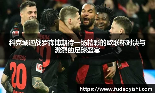 科克城迎战罗森博期待一场精彩的欧联杯对决与激烈的足球盛宴